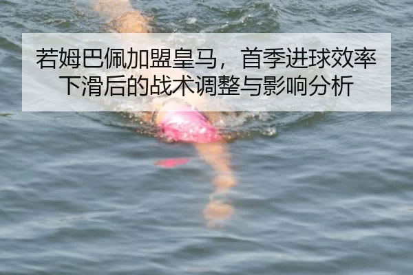 若姆巴佩加盟皇马，首季进球效率下滑后的战术调整与影响分析