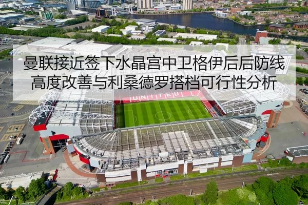 曼联接近签下水晶宫中卫格伊后后防线高度改善与利桑德罗搭档可行性分析